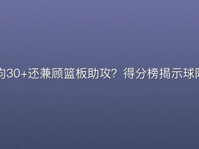 CBA外援场均30+还兼顾篮板助攻？得分榜揭示球队进攻依赖度